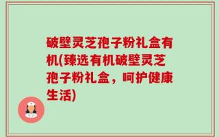 破壁灵芝孢子粉礼盒有机(臻选有机破壁灵芝孢子粉礼盒，呵护健康生活)