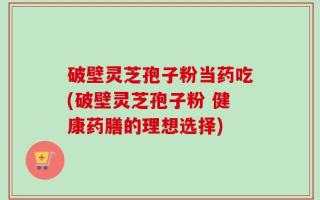 破壁灵芝孢子粉当药吃(破壁灵芝孢子粉 健康药膳的理想选择)