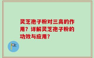灵芝孢子粉对三高的作用？详解灵芝孢子粉的功效与应用？