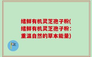 绪鲜有机灵芝孢子粉(绪鲜有机灵芝孢子粉：重温自然的草本能量)