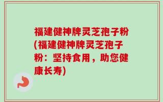 福建健神牌灵芝孢子粉(福建健神牌灵芝孢子粉：坚持食用，助您健康长寿)