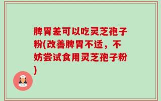 脾胃差可以吃灵芝孢子粉(改善脾胃不适，不妨尝试食用灵芝孢子粉)