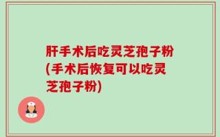肝手术后吃灵芝孢子粉(手术后恢复可以吃灵芝孢子粉)