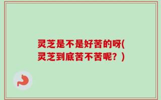 灵芝是不是好苦的呀(灵芝到底苦不苦呢？)