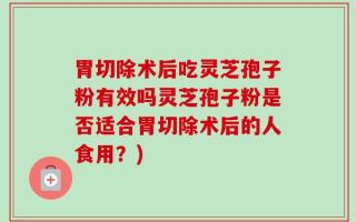 胃切除术后吃灵芝孢子粉有效吗灵芝孢子粉是否适合胃切除术后的人食用？)