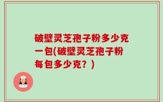 破壁灵芝孢子粉多少克一包(破壁灵芝孢子粉每包多少克？)