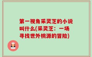 第一视角采灵芝的小说叫什么(采灵芝：一场寻找世外桃源的冒险)