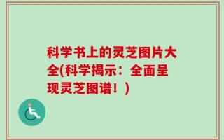 科学书上的灵芝图片大全(科学揭示：全面呈现灵芝图谱！)