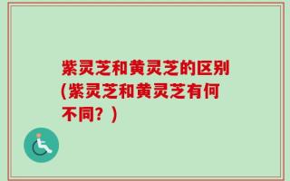 紫灵芝和黄灵芝的区别(紫灵芝和黄灵芝有何不同？)