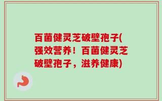 百菌健灵芝破壁孢子(强效营养！百菌健灵芝破壁孢子，滋养健康)