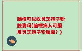 脑梗可以吃灵芝孢子粉胶囊吗(脑梗病人可服用灵芝孢子粉胶囊？)