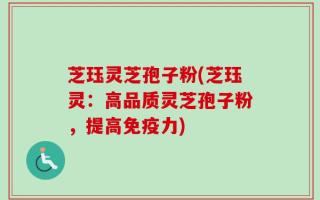 芝珏灵芝孢子粉(芝珏灵：高品质灵芝孢子粉，提高免疫力)