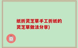 纸折灵芝草手工折纸的灵芝草做法分享)