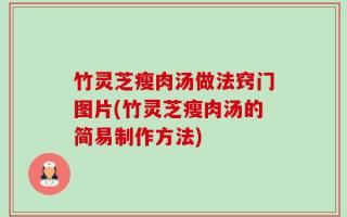 竹灵芝瘦肉汤做法窍门图片(竹灵芝瘦肉汤的简易制作方法)