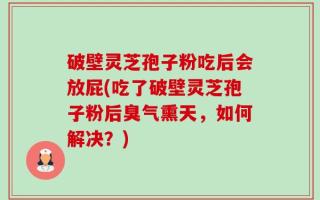 破壁灵芝孢子粉吃后会放屁(吃了破壁灵芝孢子粉后臭气熏天，如何解决？)