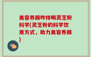 美容养颜咋样喝灵芝粉科学(灵芝粉的科学饮用方式，助力美容养颜)