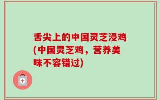 舌尖上的中国灵芝浸鸡(中国灵芝鸡，营养美味不容错过)