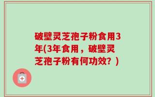 破壁灵芝孢子粉食用3年(3年食用，破壁灵芝孢子粉有何功效？)
