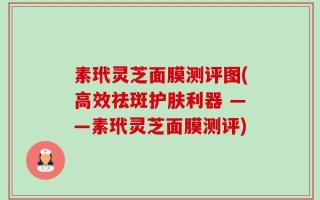 素玳灵芝面膜测评图(高效祛斑护肤利器 ——素玳灵芝面膜测评)