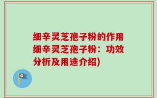 细辛灵芝孢子粉的作用细辛灵芝孢子粉：功效分析及用途介绍)