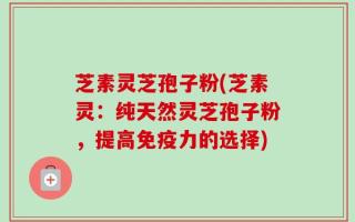 芝素灵芝孢子粉(芝素灵：纯天然灵芝孢子粉，提高免疫力的选择)