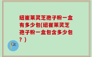 纽崔莱灵芝孢子粉一盒有多少包(纽崔莱灵芝孢子粉一盒包含多少包？)