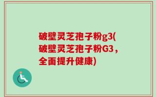 破壁灵芝孢子粉g3(破壁灵芝孢子粉G3，全面提升健康)
