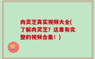 肉灵芝真实视频大全(了解肉灵芝？这里有完整的视频合集！)