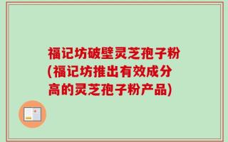 福记坊破壁灵芝孢子粉(福记坊推出有效成分高的灵芝孢子粉产品)
