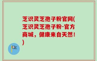 芝识灵芝孢子粉官网(芝识灵芝孢子粉-官方商城，健康来自天然！)