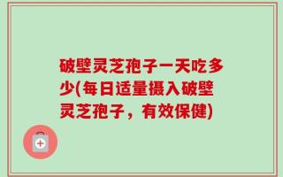 破壁灵芝孢子一天吃多少(每日适量摄入破壁灵芝孢子，有效保健)