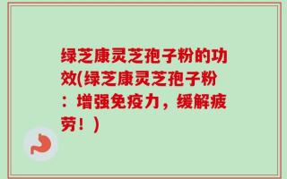 绿芝康灵芝孢子粉的功效(绿芝康灵芝孢子粉：增强免疫力，缓解疲劳！)