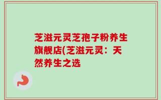 芝滋元灵芝孢子粉养生旗舰店(芝滋元灵：天然养生之选