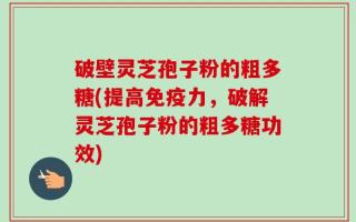 破壁灵芝孢子粉的粗多糖(提高免疫力，破解灵芝孢子粉的粗多糖功效)
