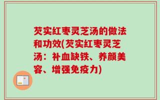 芡实红枣灵芝汤的做法和功效(芡实红枣灵芝汤：补血缺铁、养颜美容、增强免疫力)