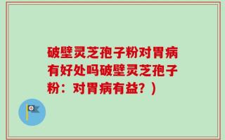 破壁灵芝孢子粉对胃病有好处吗破壁灵芝孢子粉：对胃病有益？)