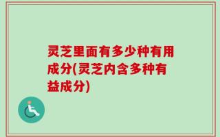 灵芝里面有多少种有用成分(灵芝内含多种有益成分)