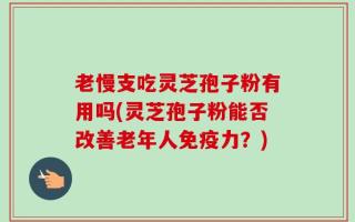 老慢支吃灵芝孢子粉有用吗(灵芝孢子粉能否改善老年人免疫力？)