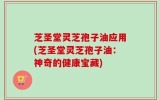 芝圣堂灵芝孢子油应用(芝圣堂灵芝孢子油：神奇的健康宝藏)