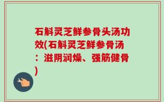 石斛灵芝鲜参骨头汤功效(石斛灵芝鲜参骨汤：滋阴润燥、强筋健骨)