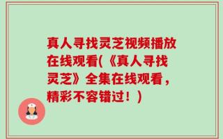 真人寻找灵芝视频播放在线观看(《真人寻找灵芝》全集在线观看，精彩不容错过！)