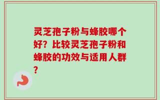 灵芝孢子粉与蜂胶哪个好？比较灵芝孢子粉和蜂胶的功效与适用人群？