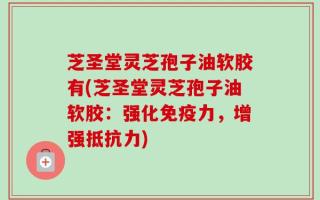 芝圣堂灵芝孢子油软胶有(芝圣堂灵芝孢子油软胶：强化免疫力，增强抵抗力)