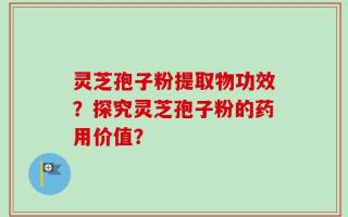灵芝孢子粉提取物功效？探究灵芝孢子粉的药用价值？