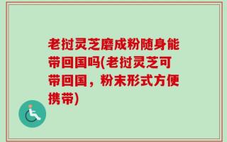 老挝灵芝磨成粉随身能带回国吗(老挝灵芝可带回国，粉末形式方便携带)