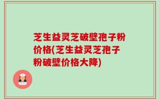 芝生益灵芝破壁孢子粉价格(芝生益灵芝孢子粉破壁价格大降)