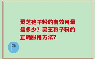 灵芝孢子粉的有效用量是多少？灵芝孢子粉的正确服用方法？