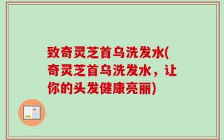 致奇灵芝首乌洗发水(奇灵芝首乌洗发水，让你的头发健康亮丽)
