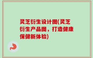 灵芝衍生设计图(灵芝衍生产品图，打造健康保健新体验)