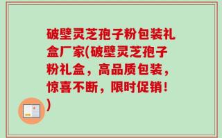 破壁灵芝孢子粉包装礼盒厂家(破壁灵芝孢子粉礼盒，高品质包装，惊喜不断，限时促销！)